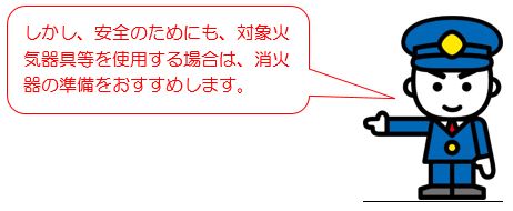 しかし、安全のためにも、対象火気器具等を使用する場合は、消火器の準備をおすすめします