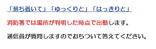 落ち着いて ゆっくりと はっきりと 消防署では場所が判明した時点で出動します通信員が質問しますのでおちついて答えてください。